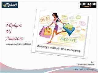 Flipkart 
Vs 
Amazon: 
a case study in e-retailing 
By: 
Sumit Lokhande 
SIEMENS Nashik Works 
1 
 