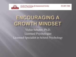 Encouraging a growth mindset Vickie Schafer, Ph.D. Licensed Psychologist Licensed Specialist in School Psychology 