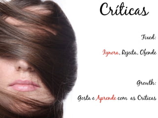 Críticas
                         Fixed:

         Ignora, Rejeita, Ofende



                       Growth:

Gosta e Aprende com as Críticas
 