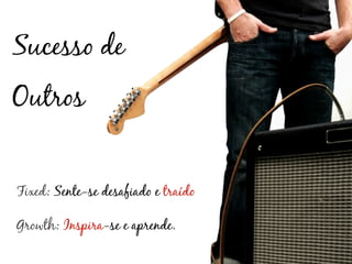 Sucesso de
Outros


Fixed: Sente-se desafiado e traído

Growth: Inspira-se e aprende.
 