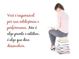 Você é responsável
por sua inteligência e
performance. Não é
algo pronto e estático,
é algo que deve
desenvolver.
 