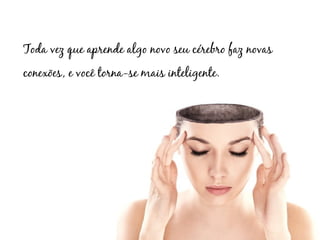 Toda vez que aprende algo novo seu cérebro faz novas
conexões, e você torna-se mais inteligente.
 