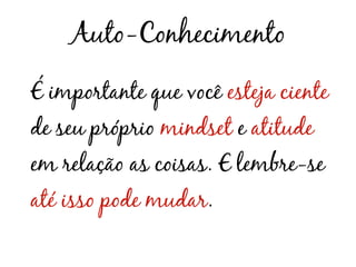 Auto-Conhecimento
É importante que você esteja ciente
de seu próprio mindset e atitude
em relação as coisas. E lembre-se
até isso pode mudar.
 