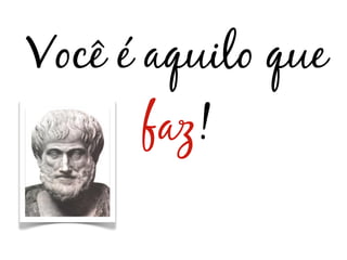 Você é aquilo que
      faz!
 