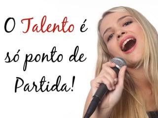 O Talento é
só ponto de
 Partida!
 
