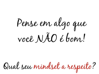 Pense em algo que
    você NÃO é bom!

Qual seu mindset a respeito?
 