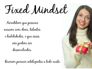 Fixed Mindset
 Acreditam que pessoas
nascem com dons, talentos
e habilidades, e que esses
     não podem ser
     desenvolvidos.


Querem parecer inteligentes a todo custo.
 