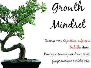 Growth
    Mindset
Sucesso vem de prática, esforço e
                  trabalho duro.
Preocupa-se em aprender ao invés
     que provar que é inteligente.
 
