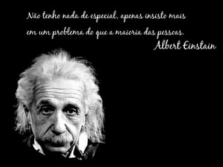 Não tenho nada de especial, apenas insisto mais
em um problema do que a maioria das pessoas.
                                     Albert Einstain
 