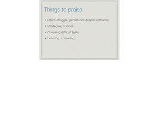 Eﬀort, struggle, persistence despite setbacks	

Strategies, choices	

Choosing difﬁcult tasks	 

Learning, improving	
Things to praise
 