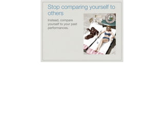 Stop comparing yourself to
others
Instead, compare
yourself to your past
performances.
 