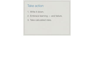 Take action
1. Write it down.

2. Embrace learning — and failure.

3. Take calculated risks.
 