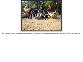 “PERSEVERANCE IS THE HARD WORK
YOU DO AFTER YOU GET TIRED OF DOING
THE HARD WORK YOU ALREADY DID.”
— Newt Gingrich
jill@jillhinton.com
What I discovered: I put in the hard work the months before my presentation. But there was still more hard work to do. In fact, the hard work never ends.
 