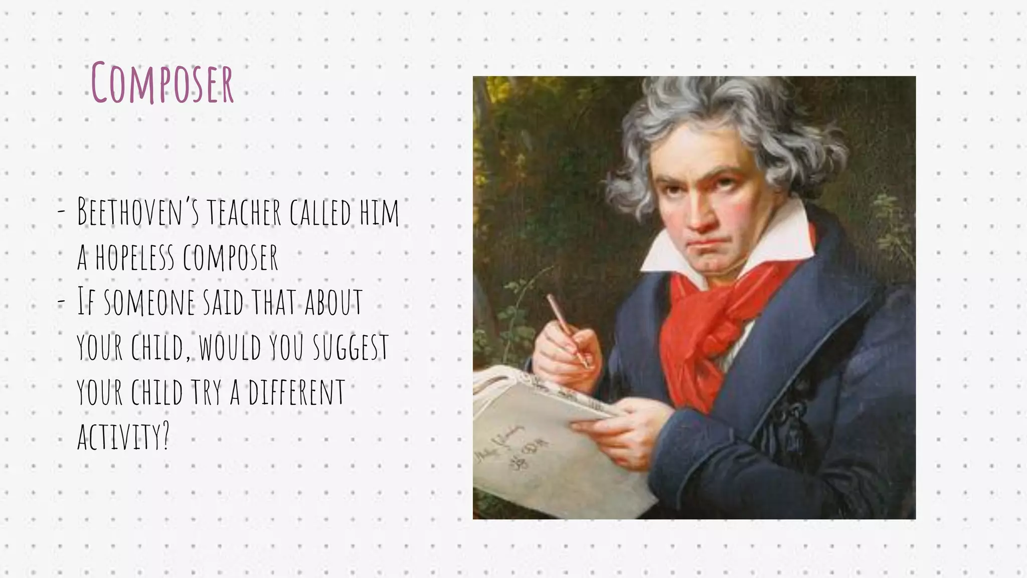 Composer
- Beethoven’s teacher called him
a hopeless composer
- If someone said that about
your child, would you suggest
your child try a different
activity?
 