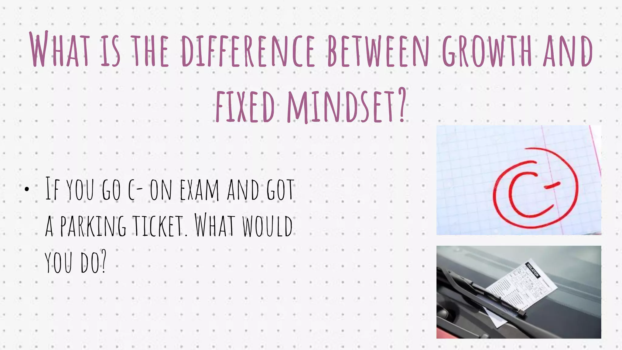 What is the difference between growth and
ﬁxed mindset?
• If you go c- on exam and got
a parking ticket. What would
you do?
 