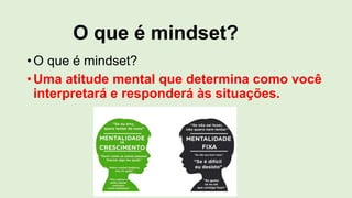 O que é mindset?
•O que é mindset?
•Uma atitude mental que determina como você
interpretará e responderá às situações.
 