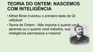TEORIA DO ONTEM: NASCEMOS
COM INTELIGÊNCIA
•Alfred Binet inventou o primeiro teste de QI
utilizável
•Teoria de Ontem - Não importa o quanto você
aprenda ou o quanto você trabalhe, sua
inteligência permanece a mesma!
 