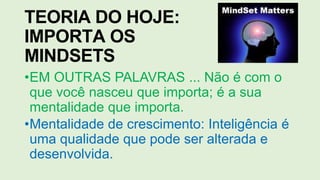 TEORIA DO HOJE:
IMPORTA OS
MINDSETS
•EM OUTRAS PALAVRAS ... Não é com o
que você nasceu que importa; é a sua
mentalidade que importa.
•Mentalidade de crescimento: Inteligência é
uma qualidade que pode ser alterada e
desenvolvida.
 
