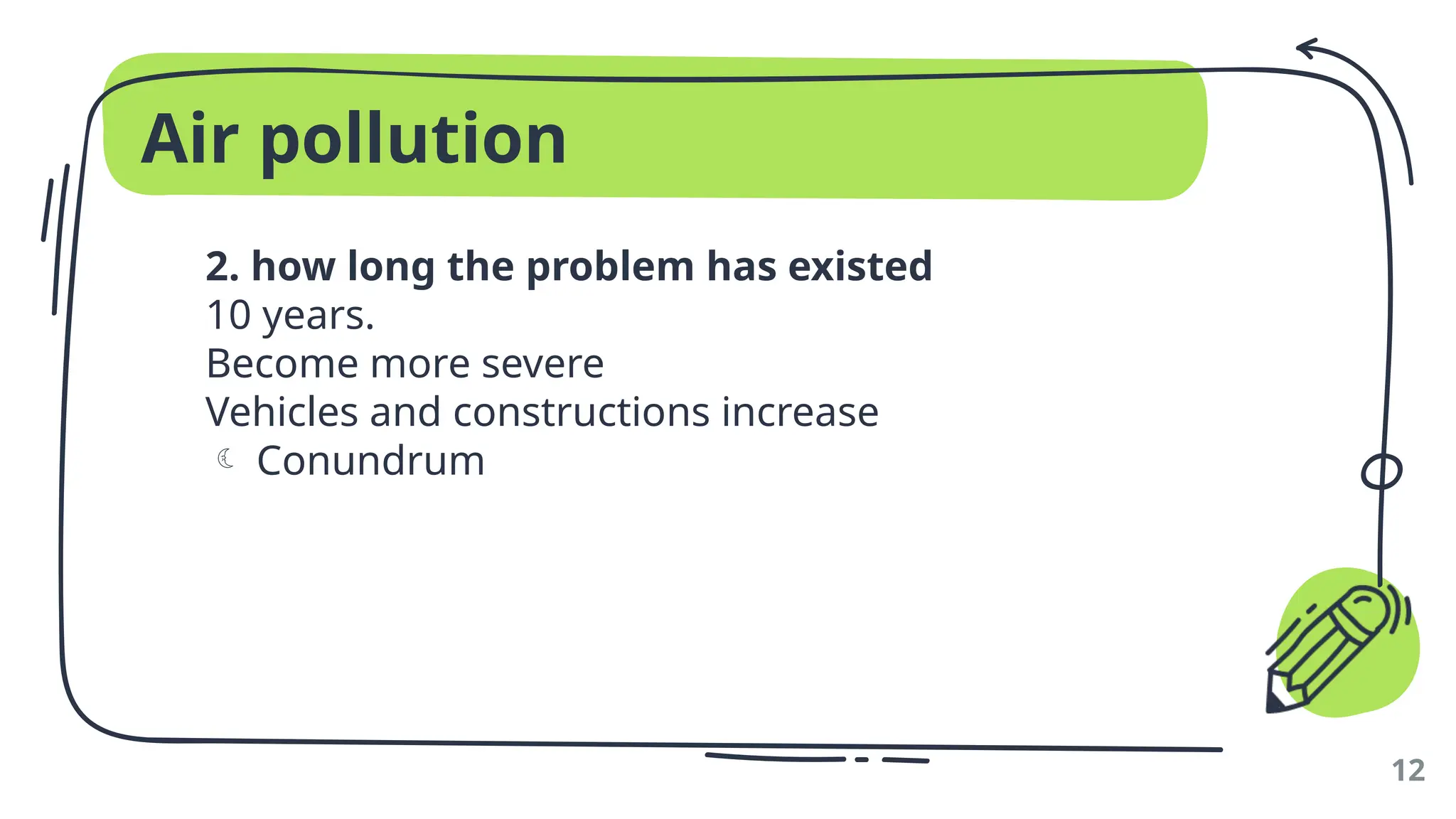 Air pollution
2. how long the problem has existed
10 years.
Become more severe
Vehicles and constructions increase
 Conundrum
12
 