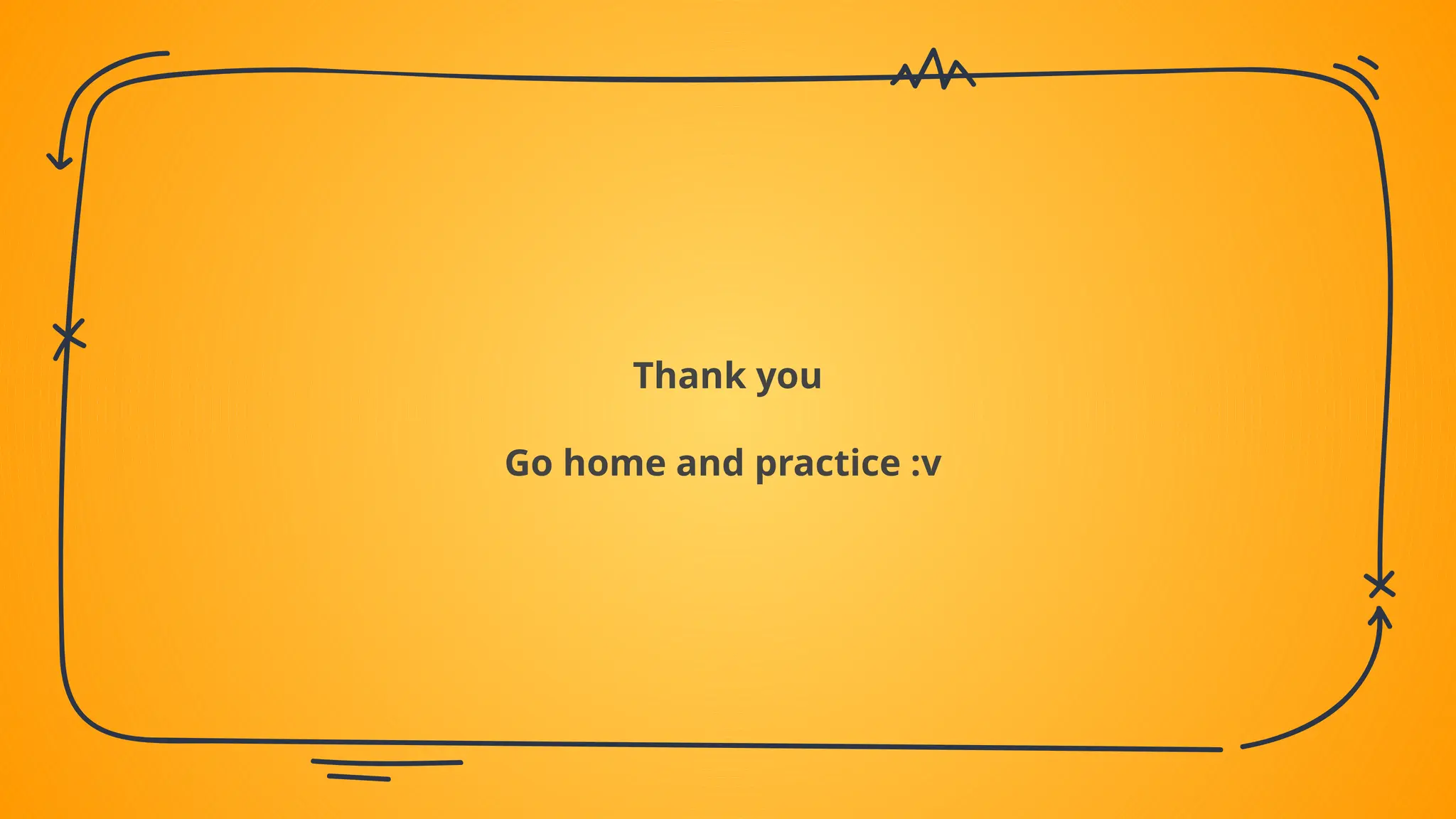 Thank you
Go home and practice :v
 