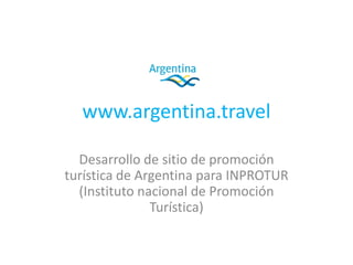 www.argentina.travel
Desarrollo de sitio de promoción
turística de Argentina para INPROTUR
(Instituto nacional de Promoción
Turística)
 
