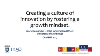 Creating a culture of
innovation by fostering a
growth mindset.
Mark Humphries – Chief Information Officer
University of Lethbridge
CANHEIT 2017
 