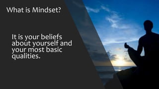 It is your beliefs
about yourself and
your most basic
qualities.
What is Mindset?
 