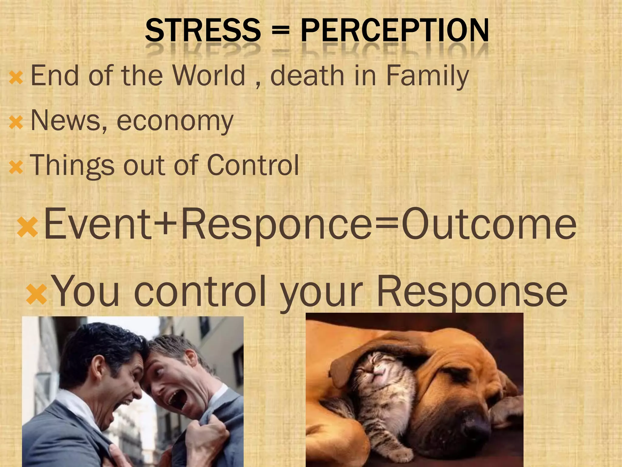STRESS = PERCEPTION
 End of the World , death in Family
 News, economy
 Things out of Control
Event+Responce=Outcome
You control your Response
 