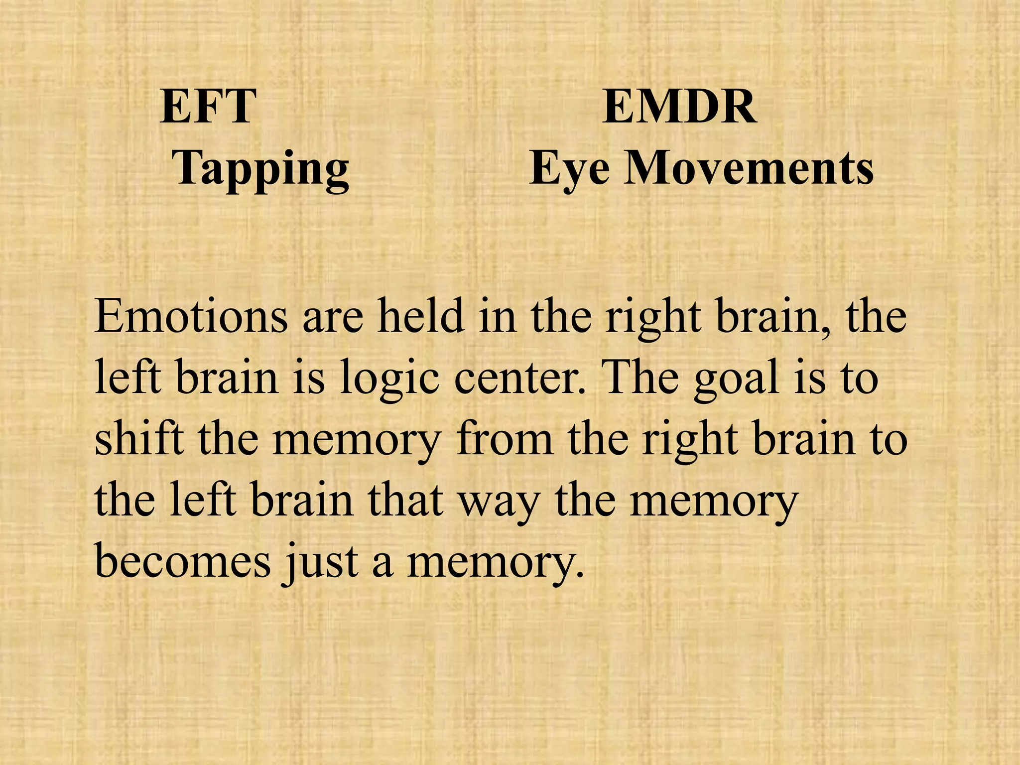 EFT EMDR
Tapping Eye Movements
Emotions are held in the right brain, the
left brain is logic center. The goal is to
shift the memory from the right brain to
the left brain that way the memory
becomes just a memory.
 