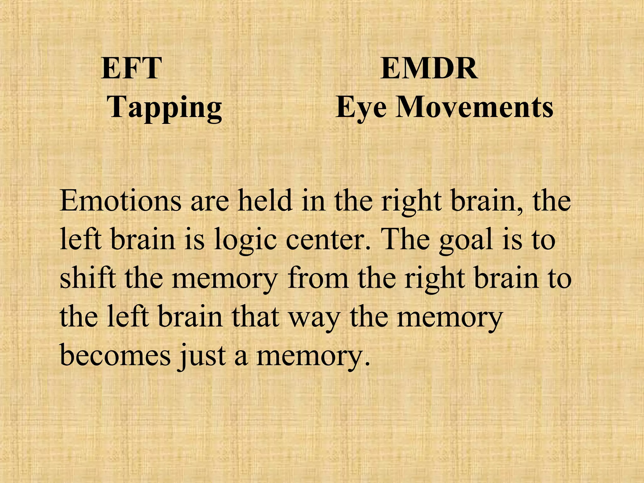 EFT EMDR
Tapping Eye Movements
Emotions are held in the right brain, the
left brain is logic center. The goal is to
shift the memory from the right brain to
the left brain that way the memory
becomes just a memory.
 
 