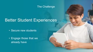 The Challenge
Better Student Experiences
• Secure new students
• Engage those that we
already have
 