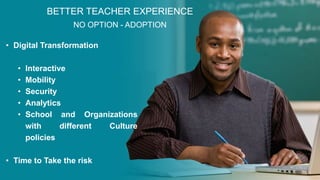 BETTER TEACHER EXPERIENCE
NO OPTION - ADOPTION
• Digital Transformation
• Interactive
• Mobility
• Security
• Analytics
• School and Organizations
with different Culture
policies
• Time to Take the risk
 