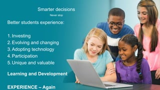 Smarter decisions
Never stop
Better students experience:
1.Investing
2.Evolving and changing
3.Adopting technology
4.Participation
5.Unique and valuable
Learning and Development
EXPERIENCE – Again
 