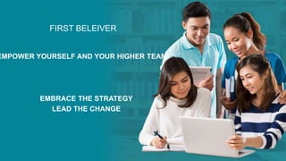 FIRST BELEIVER
EMPOWER YOURSELF AND YOUR HIGHER TEAM
EMBRACE THE STRATEGY
LEAD THE CHANGE
 
