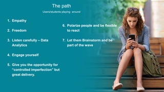 51
The path
Users/students playing around
1. Empathy
2. Freedom
3. Listen carefully – Data
Analytics
4. Engage yourself
5. Give you the opportunity for
“controlled imperfection” but
great delivery.
6. Polarize people and be flexible
to react
7. Let them Brainstorm and be
part of the wave
 