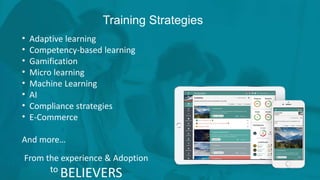 Training Strategies
• Adaptive learning
• Competency-based learning
• Gamification
• Micro learning
• Machine Learning
• AI
• Compliance strategies
• E-Commerce
And more…
From the experience & Adoption
to
BELIEVERS
 