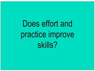 Does effort and 
practice improve 
skills? 
 