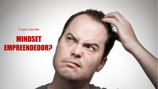 O que é bendito
MINDSET
EMPREENDEDOR?