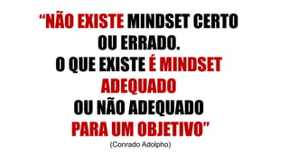 “NÃO EXISTE MINDSET CERTO
OU ERRADO.
O QUE EXISTE É MINDSET
ADEQUADO
OU NÃO ADEQUADO
PARA UM OBJETIVO”
(Conrado Adolpho)