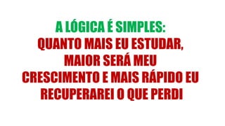 A LÓGICA É SIMPLES:
QUANTO MAIS EU ESTUDAR,
MAIOR SERÁ MEU
CRESCIMENTO E MAIS RÁPIDO EU
RECUPERAREI O QUE PERDI