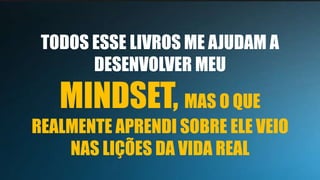 TODOS ESSE LIVROS ME AJUDAM A
DESENVOLVER MEU
MINDSET, MAS O QUE
REALMENTE APRENDI SOBRE ELE VEIO
NAS LIÇÕES DA VIDA REAL