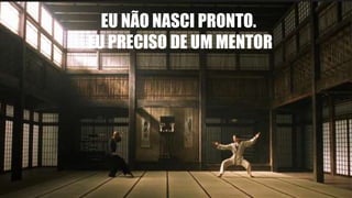 EU NÃO NASCI PRONTO.
EU PRECISO DE UM MENTOR