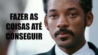 FAZER AS
COISAS ATÉ
CONSEGUIR