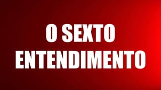 O SEXTO
ENTENDIMENTO