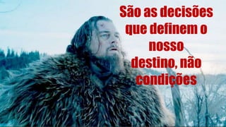 São as decisões
que definem o
nosso
destino, não
condições