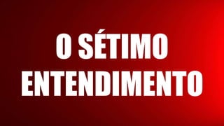O SÉTIMO
ENTENDIMENTO