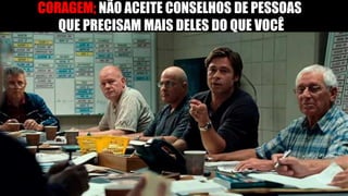 CORAGEM; NÃO ACEITE CONSELHOS DE PESSOAS
QUE PRECISAM MAIS DELES DO QUE VOCÊ