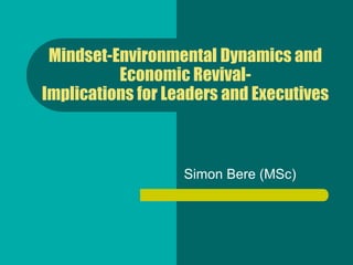 Mindset-Environmental Dynamics and
          Economic Revival-
Implications for Leaders and Executives



                   Simon Bere (MSc)
 