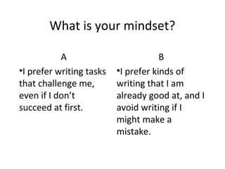 What is your mindset?

           A                          B
•I prefer writing tasks   •I prefer kinds of
that challenge me,        writing that I am
even if I don’t           already good at, and I
succeed at first.         avoid writing if I
                          might make a
                          mistake.
 