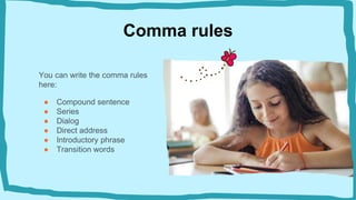 Comma rules
You can write the comma rules
here:
● Compound sentence
● Series
● Dialog
● Direct address
● Introductory phrase
● Transition words
 